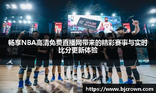 畅享NBA高清免费直播网带来的精彩赛事与实时比分更新体验