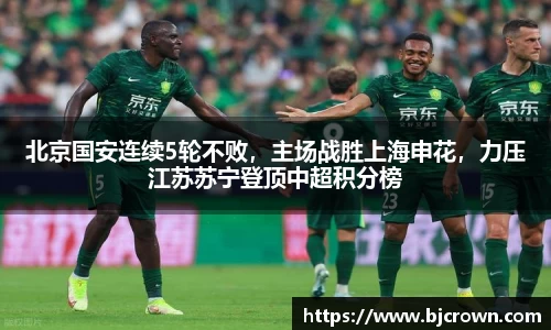 北京国安连续5轮不败，主场战胜上海申花，力压江苏苏宁登顶中超积分榜