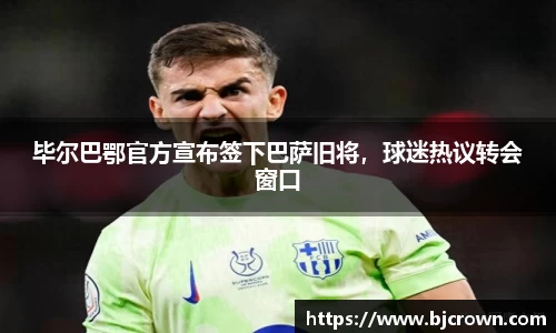 毕尔巴鄂官方宣布签下巴萨旧将，球迷热议转会窗口