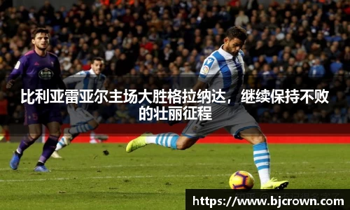 比利亚雷亚尔主场大胜格拉纳达，继续保持不败的壮丽征程