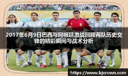 2017年6月9日巴西与阿根廷激战回顾两队历史交锋的精彩瞬间与战术分析