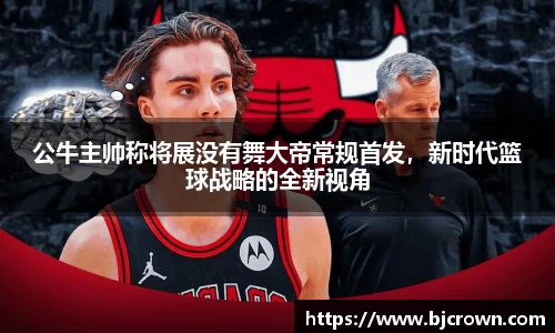 公牛主帅称将展没有舞大帝常规首发，新时代篮球战略的全新视角