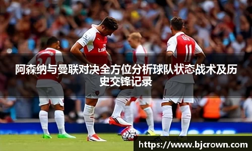 阿森纳与曼联对决全方位分析球队状态战术及历史交锋记录
