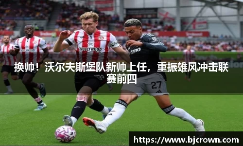 换帅！沃尔夫斯堡队新帅上任，重振雄风冲击联赛前四