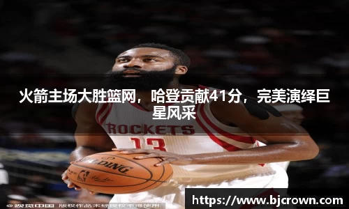 火箭主场大胜篮网，哈登贡献41分，完美演绎巨星风采